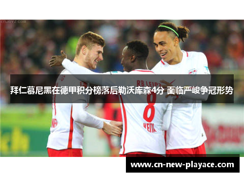 拜仁慕尼黑在德甲积分榜落后勒沃库森4分 面临严峻争冠形势