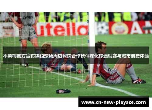 不莱梅官方宣布续约球场周边餐饮合作伙伴深化球迷观赛与城市消费体验