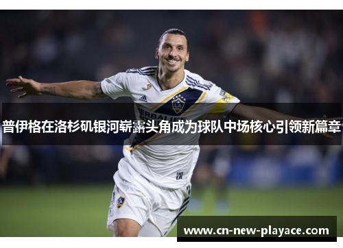 普伊格在洛杉矶银河崭露头角成为球队中场核心引领新篇章