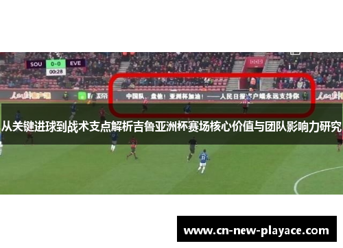 从关键进球到战术支点解析吉鲁亚洲杯赛场核心价值与团队影响力研究