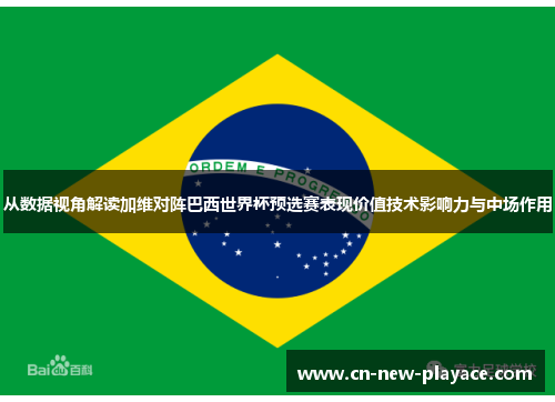 从数据视角解读加维对阵巴西世界杯预选赛表现价值技术影响力与中场作用