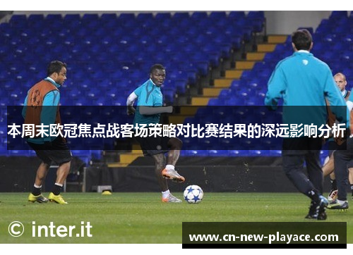本周末欧冠焦点战客场策略对比赛结果的深远影响分析