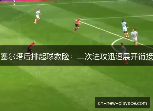 塞尔塔后排起球救险：二次进攻迅速展开衔接