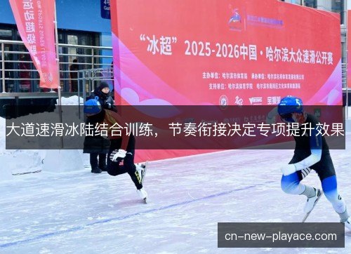 大道速滑冰陆结合训练，节奏衔接决定专项提升效果